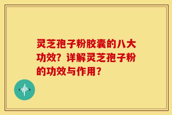 灵芝孢子粉胶囊的八大功效?详解灵芝孢子粉的功效与作用?