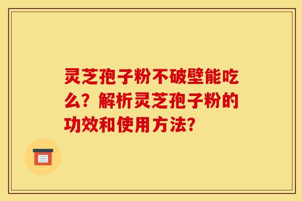 灵芝孢子粉不破壁能吃么?解析灵芝孢子粉的功效和使用方法?