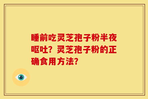 睡前吃灵芝孢子粉半夜呕吐？灵芝孢子粉的正确食用方法？