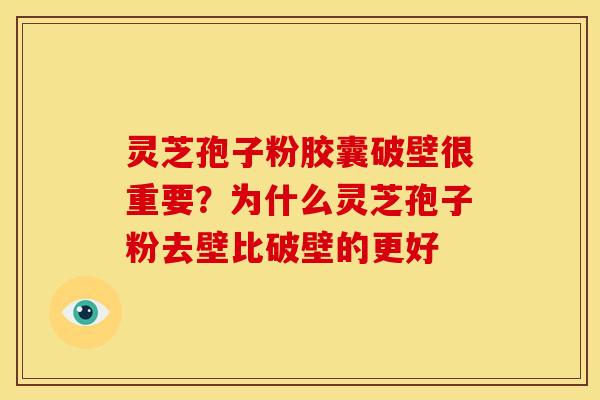 灵芝孢子粉胶囊破壁很重要？为什么灵芝孢子粉去壁比破壁的更好