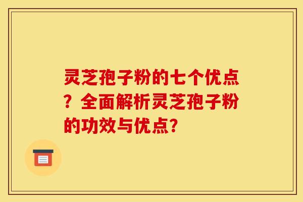 灵芝孢子粉的七个优点?全面解析灵芝孢子粉的功效与优点?