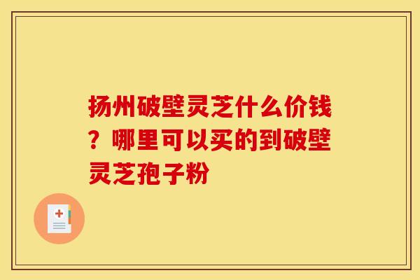 扬州破壁灵芝什么价钱?哪里可以买的到破壁灵芝孢子粉