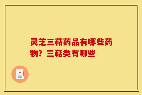 灵芝三萜药品有哪些药物?三萜类有哪些
