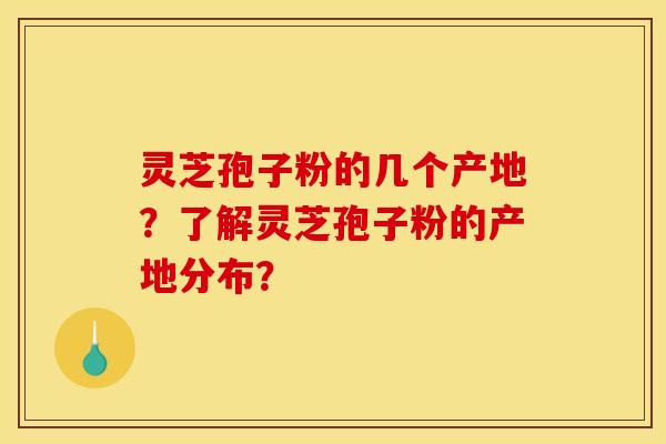 灵芝孢子粉的几个产地？了解灵芝孢子粉的产地分布？