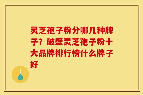 灵芝孢子粉分哪几种牌子?破壁灵芝孢子粉十大品牌排行榜什么牌子好