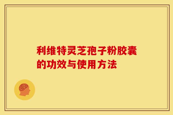 利维特灵芝孢子粉胶囊的功效与使用方法