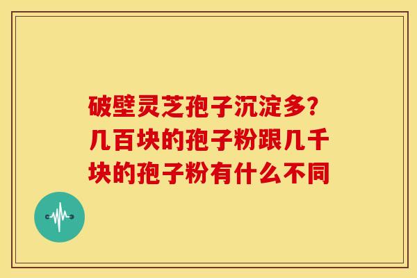 破壁灵芝孢子沉淀多？几百块的孢子粉跟几千块的孢子粉有什么不同
