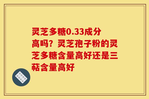 灵芝多糖0.33成分高吗?灵芝孢子粉的灵芝多糖含量高好还是三萜含量高好