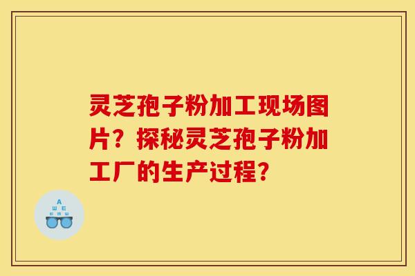 灵芝孢子粉加工现场图片?探秘灵芝孢子粉加工厂的生产过程?