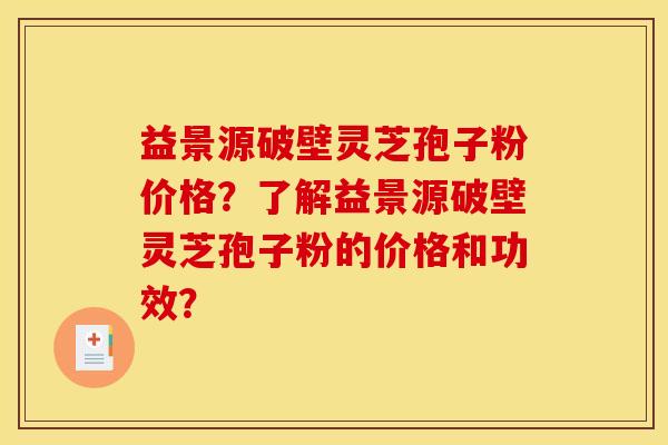 益景源破壁灵芝孢子粉价格?了解益景源破壁灵芝孢子粉的价格和功效?