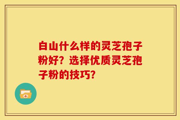 白山什么样的灵芝孢子粉好?选择优质灵芝孢子粉的技巧?