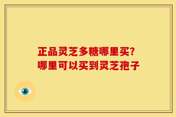正品灵芝多糖哪里买?哪里可以买到灵芝孢子