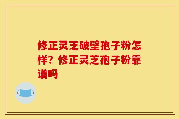 修正灵芝破壁孢子粉怎样?修正灵芝孢子粉靠谱吗