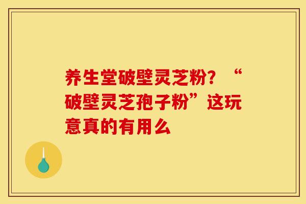 养生堂破壁灵芝粉？“破壁灵芝孢子粉”这玩意真的有用么