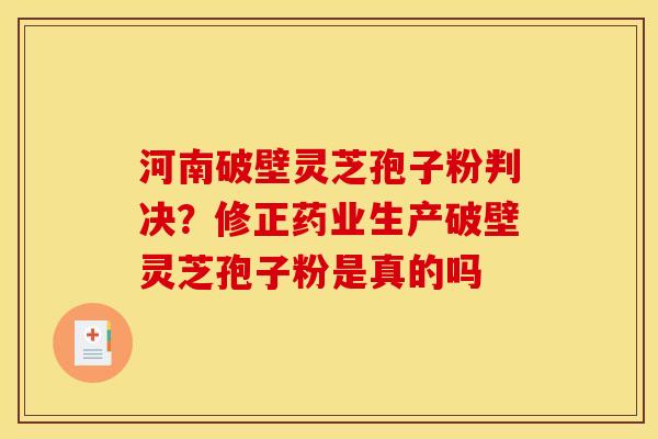 河南破壁灵芝孢子粉判决?修正药业生产破壁灵芝孢子粉是真的吗