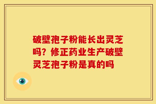 破壁孢子粉能长出灵芝吗?修正药业生产破壁灵芝孢子粉是真的吗