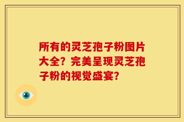 所有的灵芝孢子粉图片大全?完美呈现灵芝孢子粉的视觉盛宴?