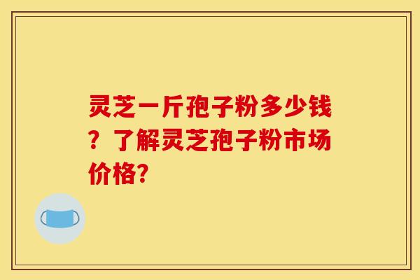 灵芝一斤孢子粉多少钱?了解灵芝孢子粉市场价格?