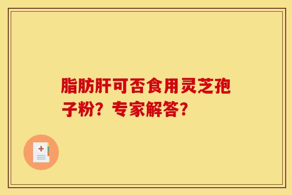 脂肪肝可否食用灵芝孢子粉？专家解答？