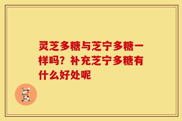 灵芝多糖与芝宁多糖一样吗？补充芝宁多糖有什么好处呢