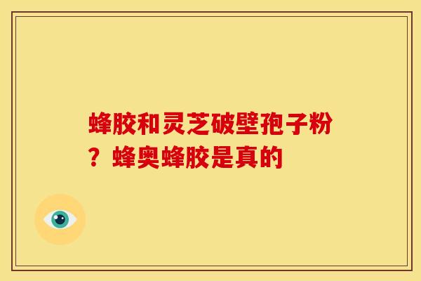 蜂胶和灵芝破壁孢子粉?蜂奥蜂胶是真的