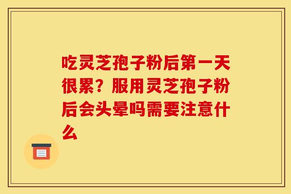 吃灵芝孢子粉后第一天很累?服用灵芝孢子粉后会头晕吗需要注意什么