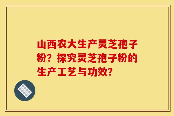 山西农大生产灵芝孢子粉?探究灵芝孢子粉的生产工艺与功效?