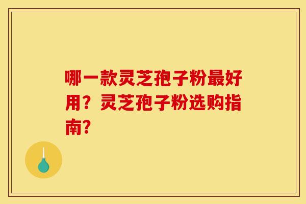 哪一款灵芝孢子粉最好用?灵芝孢子粉选购指南?