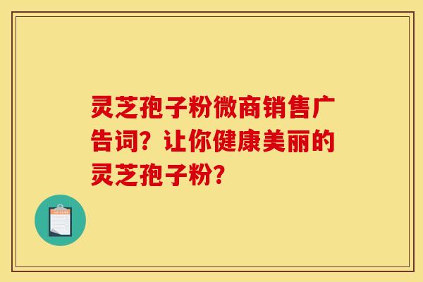 灵芝孢子粉微商销售广告词?让你健康美丽的灵芝孢子粉?