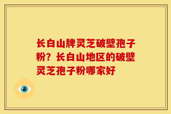 长白山牌灵芝破壁孢子粉?长白山地区的破壁灵芝孢子粉哪家好