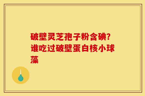 破壁灵芝孢子粉含碘?谁吃过破壁蛋白核小球藻