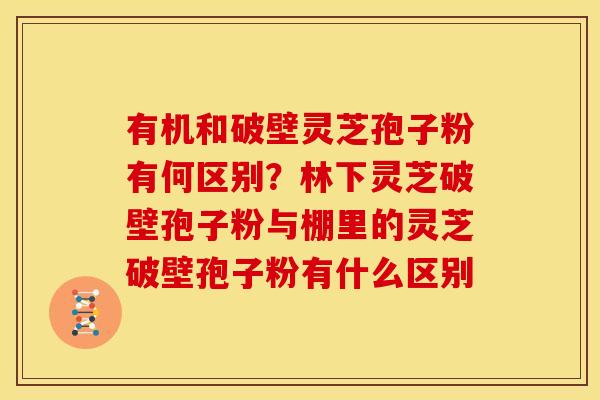 有机和破壁灵芝孢子粉有何区别？林下灵芝破壁孢子粉与棚里的灵芝破壁孢子粉有什么区别