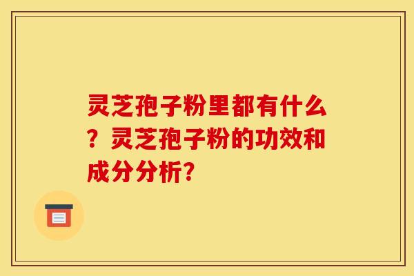 灵芝孢子粉里都有什么?灵芝孢子粉的功效和成分分析?