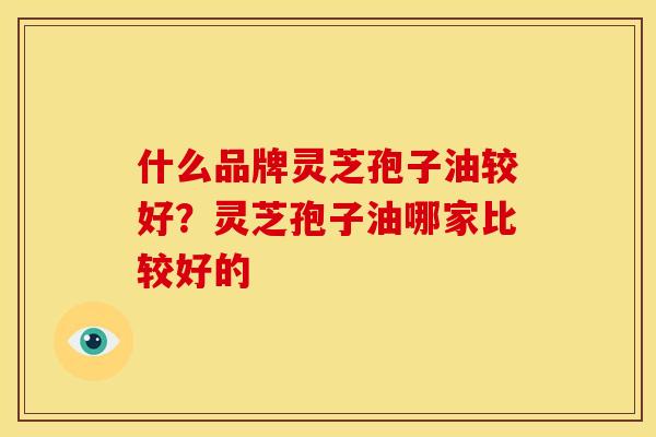 什么品牌灵芝孢子油较好?灵芝孢子油哪家比较好的