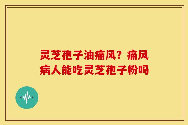 灵芝孢子油痛风?痛风病人能吃灵芝孢子粉吗