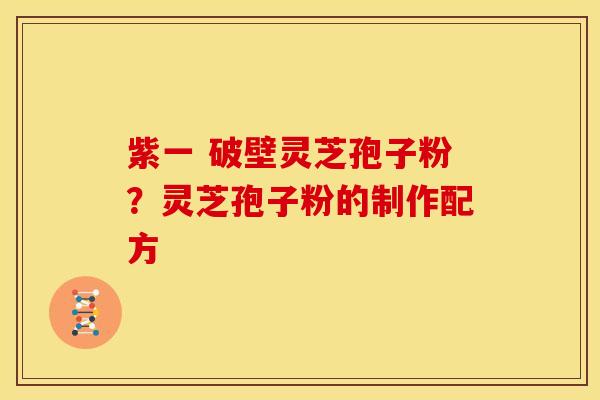 紫一 破壁灵芝孢子粉？灵芝孢子粉的制作配方
