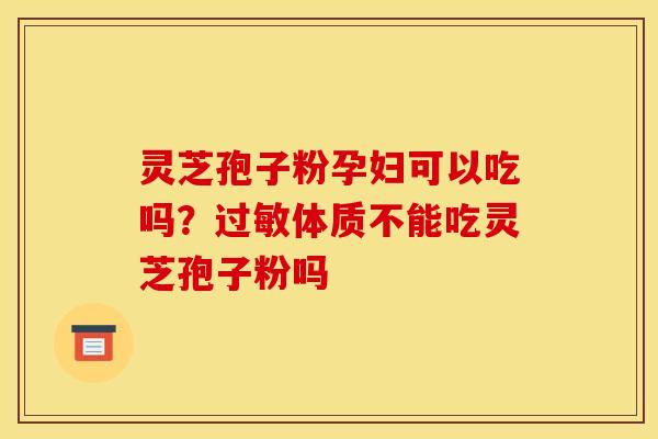 灵芝孢子粉孕妇可以吃吗?过敏体质不能吃灵芝孢子粉吗
