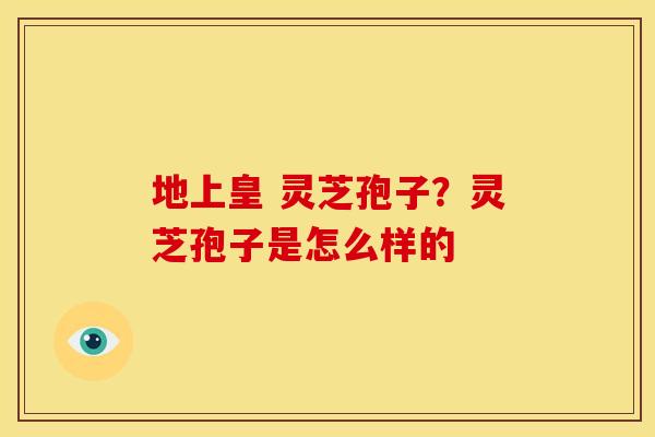 地上皇 灵芝孢子？灵芝孢子是怎么样的