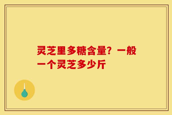 灵芝里多糖含量?一般一个灵芝多少斤