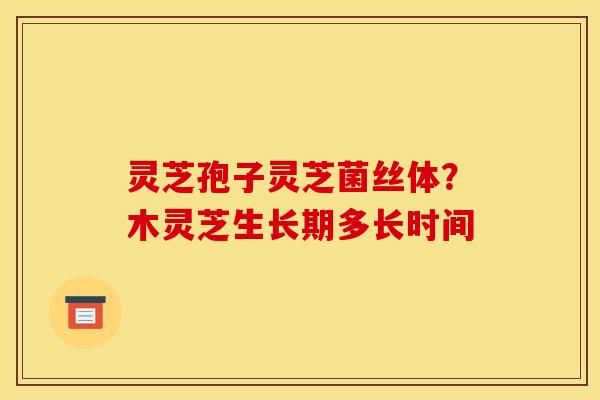 灵芝孢子灵芝菌丝体?木灵芝生长期多长时间