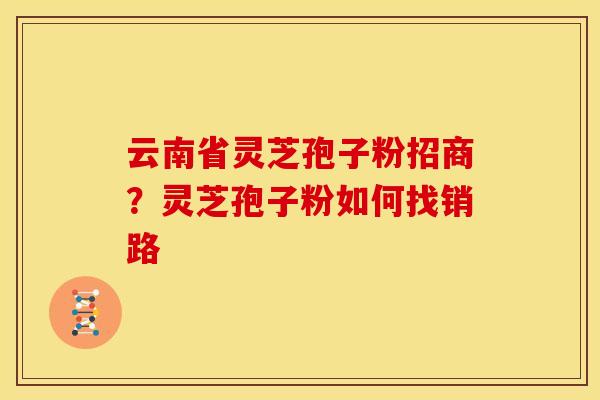 云南省灵芝孢子粉招商?灵芝孢子粉如何找销路