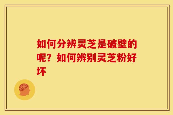 如何分辨灵芝是破壁的呢?如何辨别灵芝粉好坏