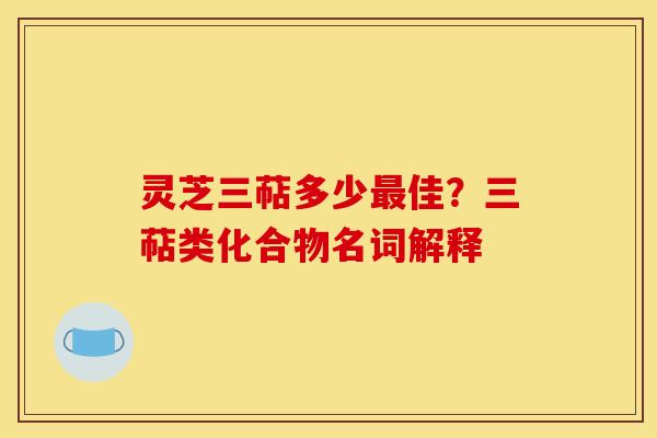 灵芝三萜多少最佳?三萜类化合物名词解释
