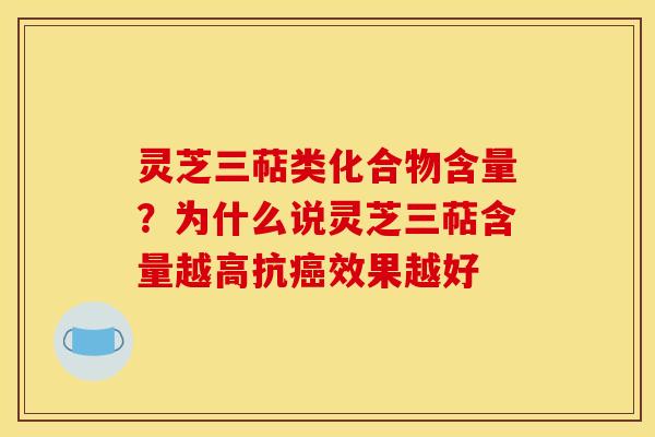 灵芝三萜类化合物含量?为什么说灵芝三萜含量越高抗癌效果越好