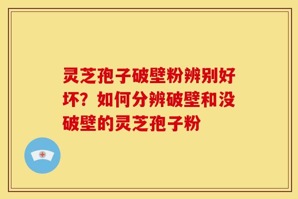 灵芝孢子破壁粉辨别好坏?如何分辨破壁和没破壁的灵芝孢子粉