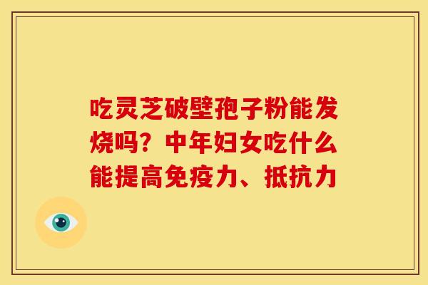 吃灵芝破壁孢子粉能发烧吗？中年妇女吃什么能提高免疫力、抵抗力