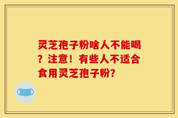 灵芝孢子粉啥人不能喝?注意!有些人不适合食用灵芝孢子粉?