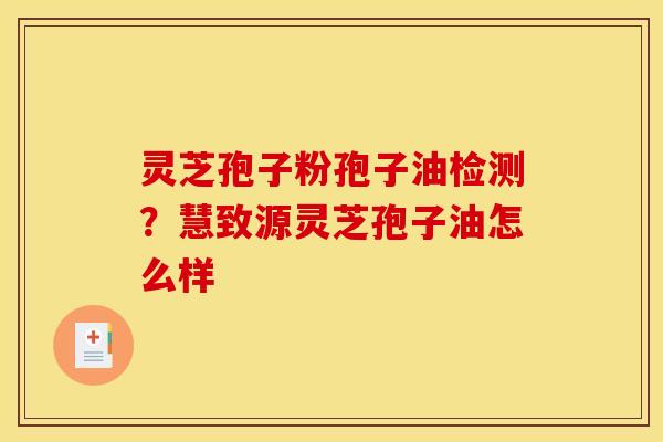 灵芝孢子粉孢子油检测?慧致源灵芝孢子油怎么样