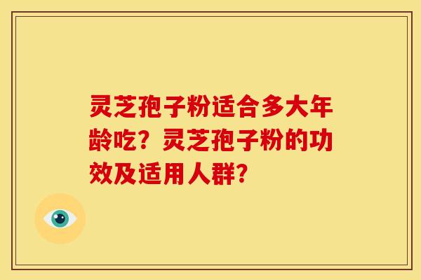 灵芝孢子粉适合多大年龄吃？灵芝孢子粉的功效及适用人群？