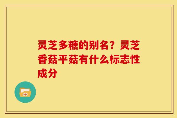 灵芝多糖的别名？灵芝香菇平菇有什么标志性成分